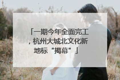 一期今年全面完工，杭州大城北文化新地标“揭幕”