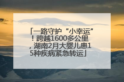 一路守护“小幸运”！跨越1600多公里，湖南2月大婴儿患15种疾病紧急转运
