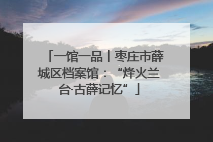 一馆一品丨枣庄市薛城区档案馆：“烽火兰台·古薛记忆”