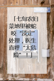 七旬农妇菜地里被蛇咬“淡定”处理，医生直呼“太危险”！