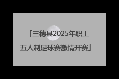 三穗县2025年职工五人制足球赛激情开赛