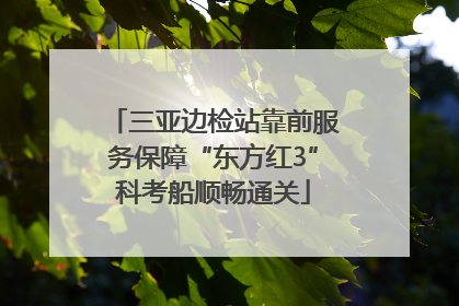 三亚边检站靠前服务保障“东方红3”科考船顺畅通关