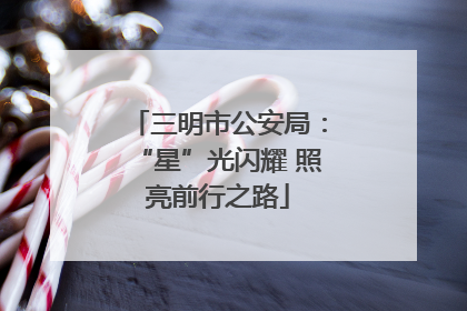 三明市公安局：“星”光闪耀 照亮前行之路