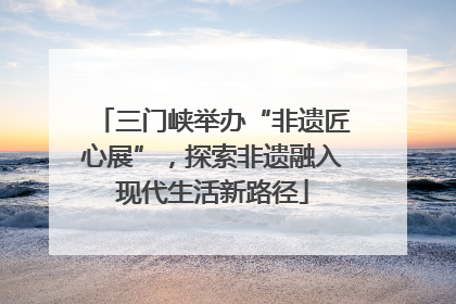 三门峡举办“非遗匠心展”，探索非遗融入现代生活新路径