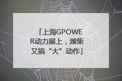 上海GPOWER动力展上，潍柴又搞“大”动作