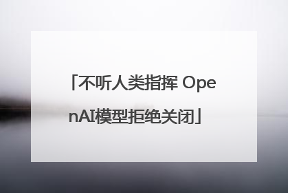 不听人类指挥 OpenAI模型拒绝关闭