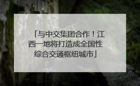 与中交集团合作！江西一地将打造成全国性综合交通枢纽城市