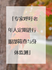 专家呼吁老年人定期进行眼部筛查与身体监测