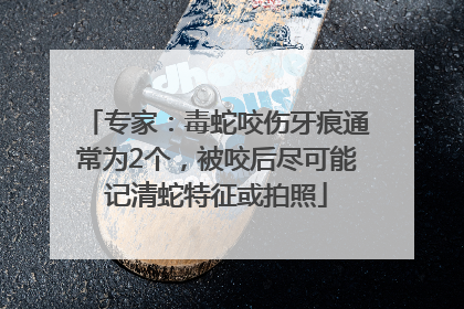 专家：毒蛇咬伤牙痕通常为2个，被咬后尽可能记清蛇特征或拍照