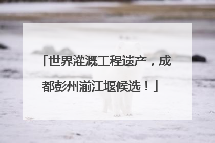世界灌溉工程遗产，成都彭州湔江堰候选！