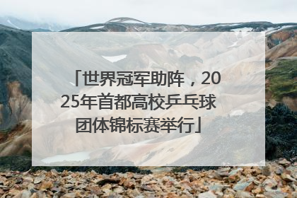 世界冠军助阵，2025年首都高校乒乓球团体锦标赛举行