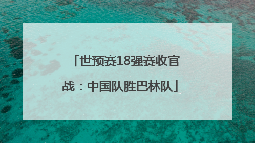 世预赛18强赛收官战：中国队胜巴林队