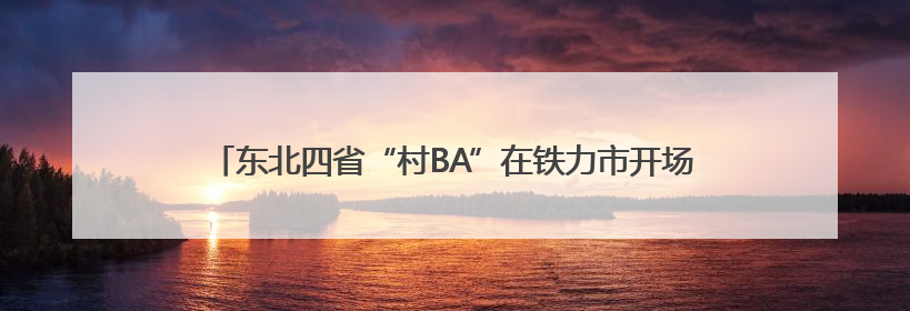 东北四省“村BA”在铁力市开场 倡导青少年“息屏拥抱自然”