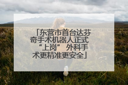 东营市首台达芬奇手术机器人正式“上岗” 外科手术更精准更安全