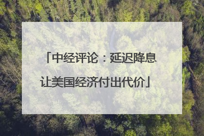 中经评论：延迟降息让美国经济付出代价