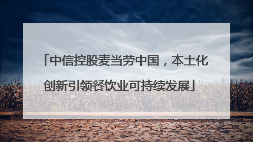 中信控股麦当劳中国，本土化创新引领餐饮业可持续发展