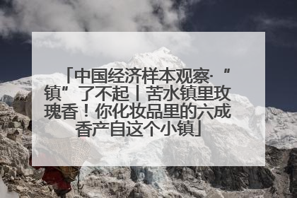 中国经济样本观察·“镇”了不起丨苦水镇里玫瑰香！你化妆品里的六成香产自这个小镇