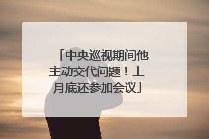 中央巡视期间他主动交代问题！上月底还参加会议