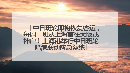 中日班轮即将恢复客运，每周一班从上海前往大阪或神户！上海港举行中日班轮船港联动应急演练
