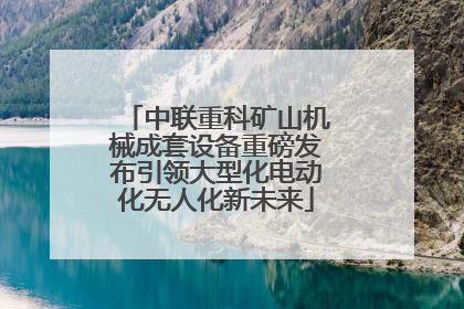 中联重科矿山机械成套设备重磅发布引领大型化电动化无人化新未来