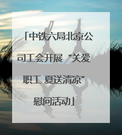 中铁六局北京公司工会开展“关爱职工 夏送清凉”慰问活动