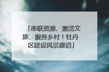 串联资源、激活文旅、服务乡村！牡丹区建设风景廊道