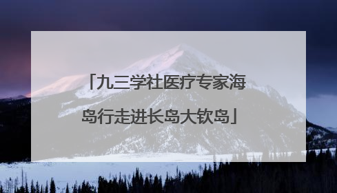 九三学社医疗专家海岛行走进长岛大钦岛