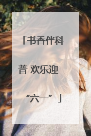 书香伴科普 欢乐迎“六一”