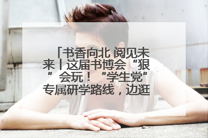 书香向北 阅见未来丨这届书博会“狠”会玩！“学生党”专属研学路线，边逛边学还能薅羊毛！