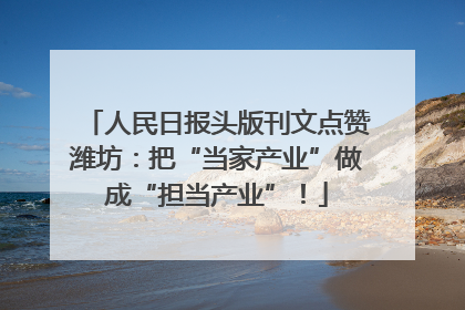 人民日报头版刊文点赞潍坊：把“当家产业”做成“担当产业”！