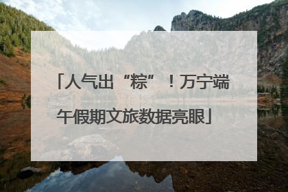 人气出“粽”！万宁端午假期文旅数据亮眼