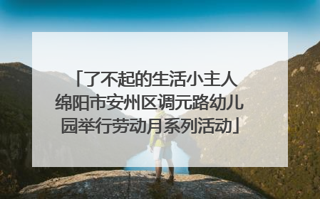 了不起的生活小主人 绵阳市安州区调元路幼儿园举行劳动月系列活动