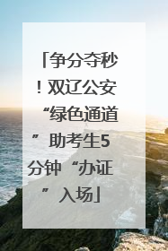 争分夺秒！双辽公安“绿色通道”助考生5分钟“办证”入场