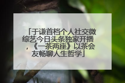于谦首档个人社交微综艺今日头条独家开播，《一茶两座》以茶会友畅聊人生哲学