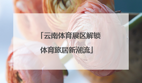 云南体育展区解锁体育旅居新潮流