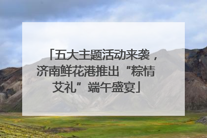 五大主题活动来袭，济南鲜花港推出“粽情艾礼”端午盛宴