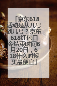 京东618活动是从几号到几号？京东618红包口令结束时间6月20日，618什么时候买最便宜