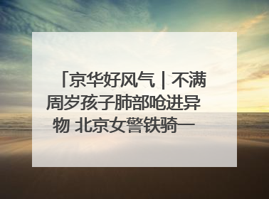京华好风气｜不满周岁孩子肺部呛进异物 北京女警铁骑一路警灯护送
