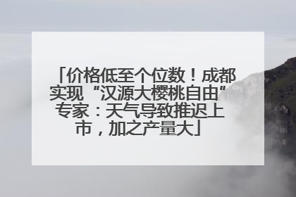 价格低至个位数！成都实现“汉源大樱桃自由” 专家：天气导致推迟上市，加之产量大
