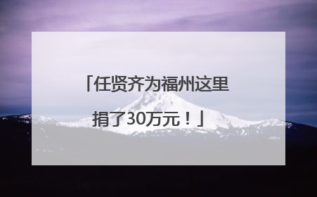任贤齐为福州这里捐了30万元！