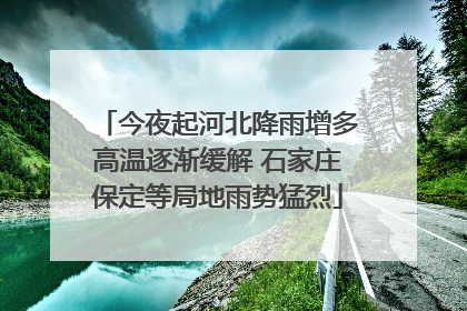 今夜起河北降雨增多高温逐渐缓解 石家庄保定等局地雨势猛烈