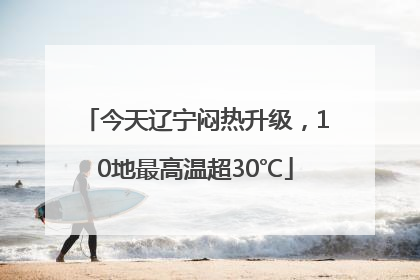 今天辽宁闷热升级，10地最高温超30℃
