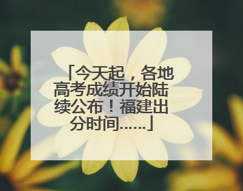 今天起，各地高考成绩开始陆续公布！福建出分时间……
