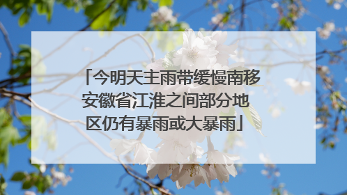 今明天主雨带缓慢南移 安徽省江淮之间部分地区仍有暴雨或大暴雨