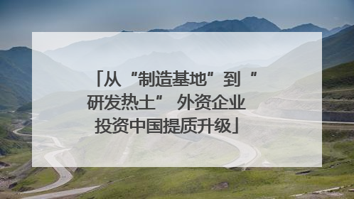 从“制造基地”到“研发热土” 外资企业投资中国提质升级