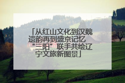从红山文化到汉魏遗韵再到盛京记忆 “三阳”联手共绘辽宁文旅新图景