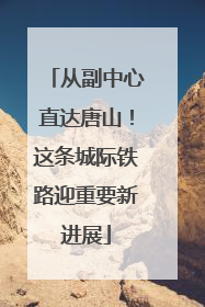 从副中心直达唐山！这条城际铁路迎重要新进展