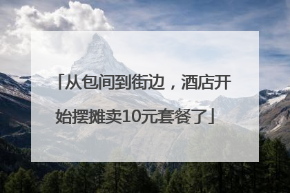 从包间到街边，酒店开始摆摊卖10元套餐了