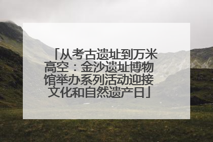 从考古遗址到万米高空：金沙遗址博物馆举办系列活动迎接文化和自然遗产日