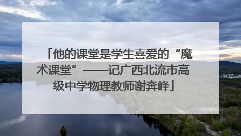 他的课堂是学生喜爱的“魔术课堂”——记广西北流市高级中学物理教师谢奔峰